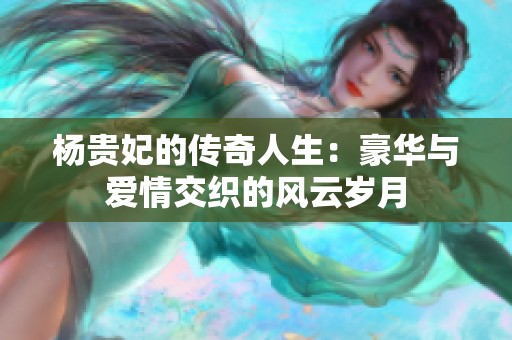 杨贵妃的传奇人生：豪华与爱情交织的风云岁月