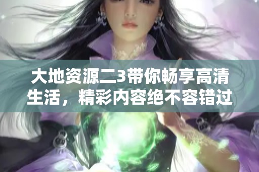 大地资源二3带你畅享高清生活，精彩内容绝不容错过