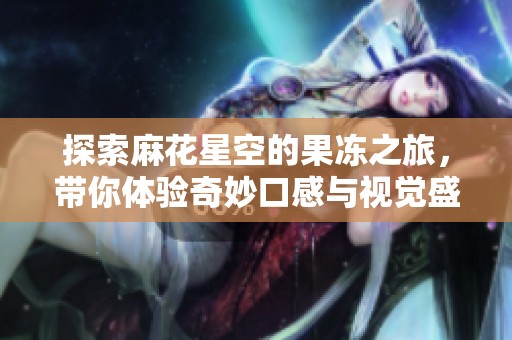 探索麻花星空的果冻之旅，带你体验奇妙口感与视觉盛宴