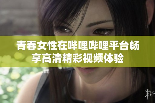 青春女性在哔哩哔哩平台畅享高清精彩视频体验