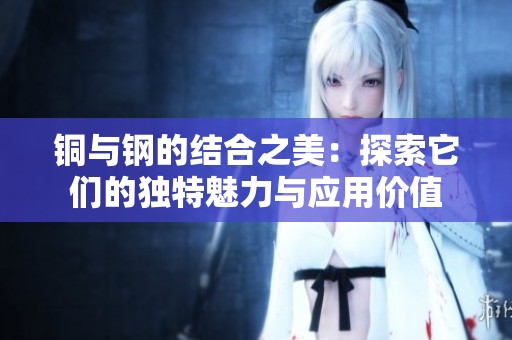 铜与钢的结合之美：探索它们的独特魅力与应用价值