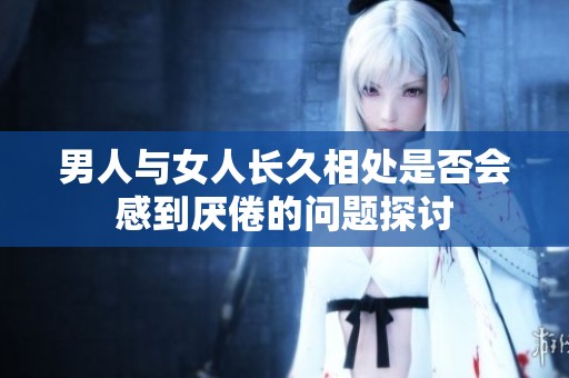 男人与女人长久相处是否会感到厌倦的问题探讨