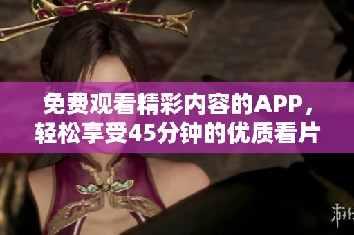 免费观看精彩内容的APP，轻松享受45分钟的优质看片体验