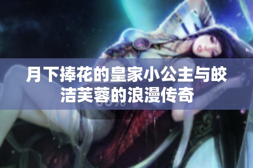 月下捧花的皇家小公主与皎洁芙蓉的浪漫传奇