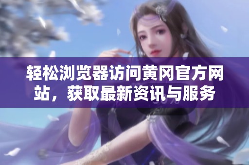 轻松浏览器访问黄冈官方网站，获取最新资讯与服务