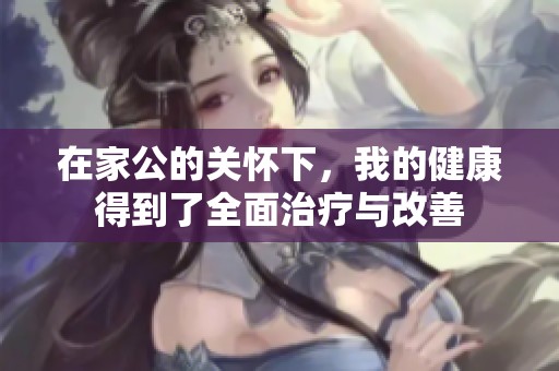 在家公的关怀下，我的健康得到了全面治疗与改善