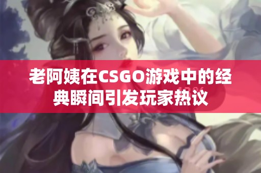 老阿姨在CSGO游戏中的经典瞬间引发玩家热议