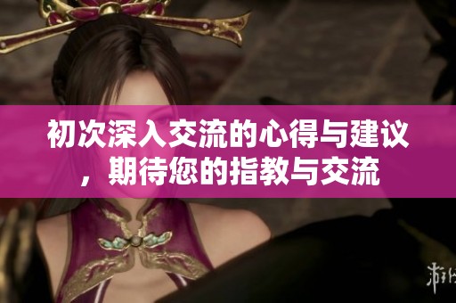 初次深入交流的心得与建议，期待您的指教与交流