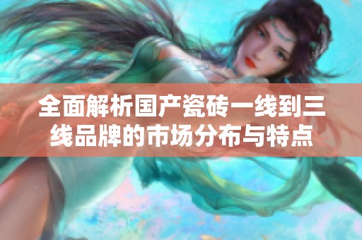 全面解析国产瓷砖一线到三线品牌的市场分布与特点
