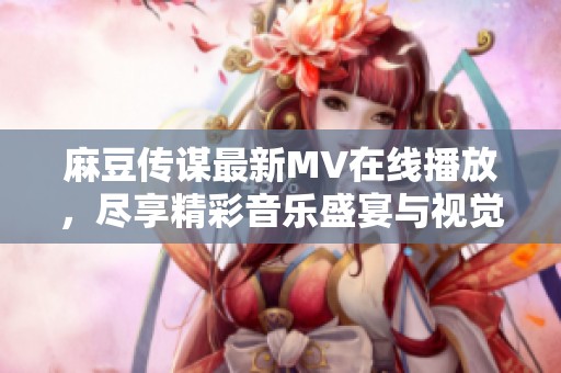 麻豆传谋最新MV在线播放，尽享精彩音乐盛宴与视觉盛筵