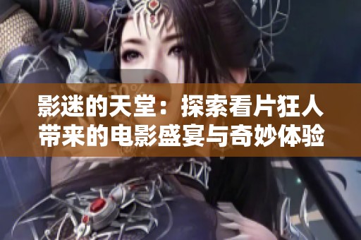 影迷的天堂：探索看片狂人带来的电影盛宴与奇妙体验