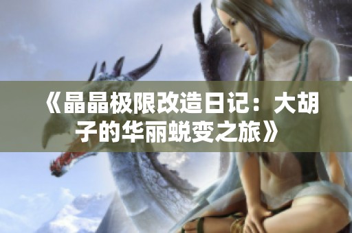 《晶晶极限改造日记：大胡子的华丽蜕变之旅》