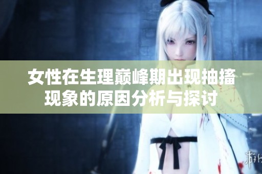 女性在生理巅峰期出现抽搐现象的原因分析与探讨