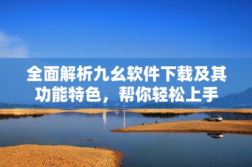 全面解析九幺软件下载及其功能特色，帮你轻松上手