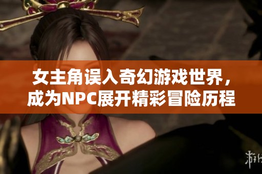 女主角误入奇幻游戏世界，成为NPC展开精彩冒险历程