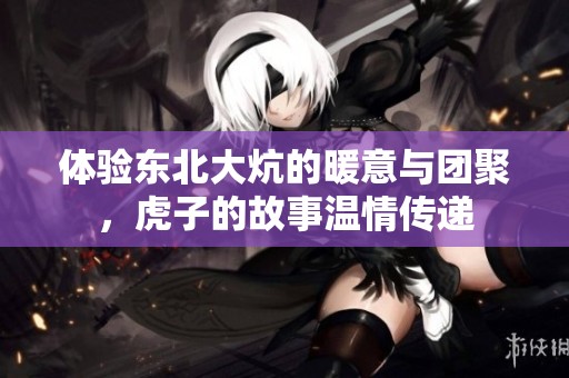 体验东北大炕的暖意与团聚，虎子的故事温情传递