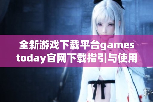 全新游戏下载平台gamestoday官网下载指引与使用体验分享