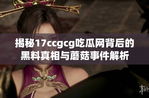 揭秘17ccgcg吃瓜网背后的黑料真相与蘑菇事件解析
