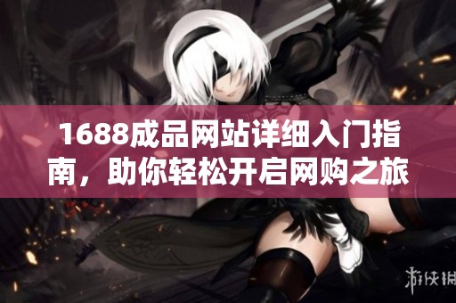 1688成品网站详细入门指南，助你轻松开启网购之旅