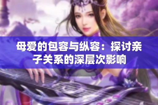 母爱的包容与纵容：探讨亲子关系的深层次影响