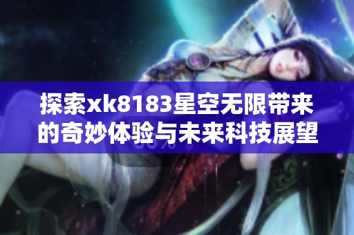 探索xk8183星空无限带来的奇妙体验与未来科技展望