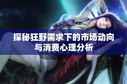 探秘狂野需求下的市场动向与消费心理分析