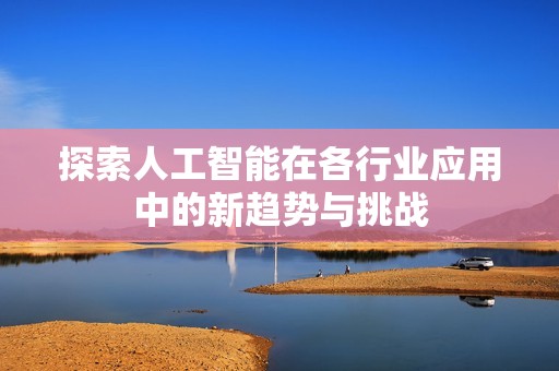 探索人工智能在各行业应用中的新趋势与挑战