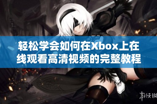 轻松学会如何在Xbox上在线观看高清视频的完整教程