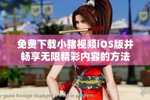免费下载小猪视频iOS版并畅享无限精彩内容的方法
