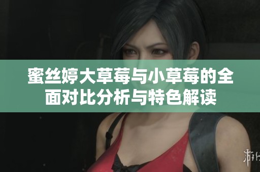 蜜丝婷大草莓与小草莓的全面对比分析与特色解读