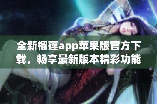 全新榴莲app苹果版官方下载，畅享最新版本精彩功能