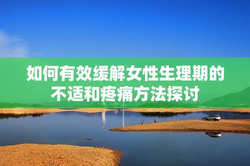如何有效缓解女性生理期的不适和疼痛方法探讨