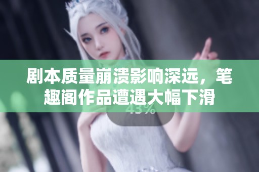 剧本质量崩溃影响深远，笔趣阁作品遭遇大幅下滑