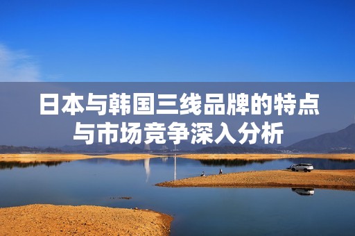 日本与韩国三线品牌的特点与市场竞争深入分析
