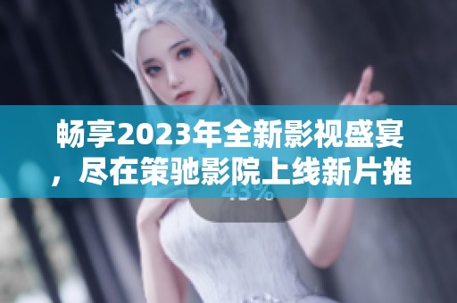 畅享2023年全新影视盛宴，尽在策驰影院上线新片推荐