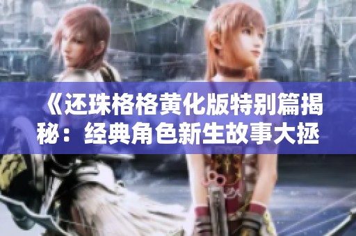 《还珠格格黄化版特别篇揭秘：经典角色新生故事大拯救》