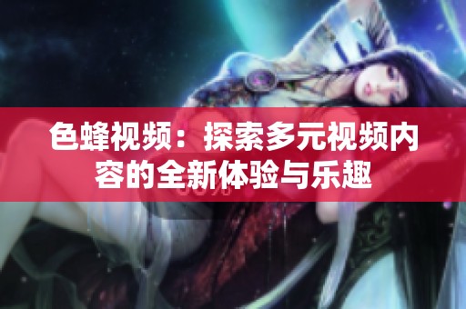 色蜂视频：探索多元视频内容的全新体验与乐趣
