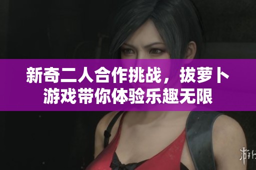 新奇二人合作挑战，拔萝卜游戏带你体验乐趣无限