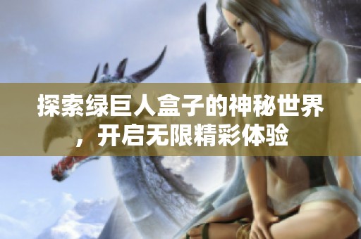 探索绿巨人盒子的神秘世界，开启无限精彩体验