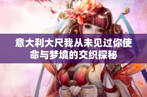 意大利大尺我从未见过你使命与梦境的交织探秘