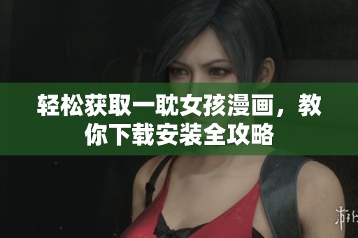 轻松获取一耽女孩漫画，教你下载安装全攻略