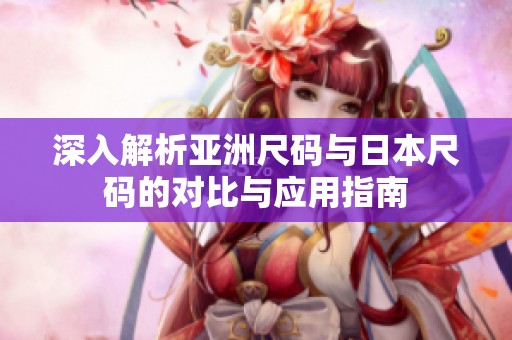 深入解析亚洲尺码与日本尺码的对比与应用指南