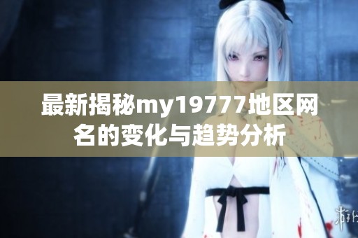 最新揭秘my19777地区网名的变化与趋势分析