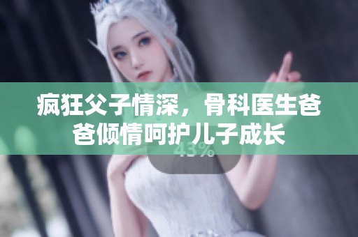 疯狂父子情深，骨科医生爸爸倾情呵护儿子成长