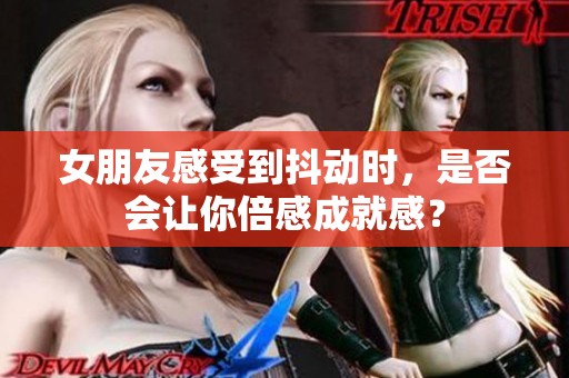 女朋友感受到抖动时，是否会让你倍感成就感？