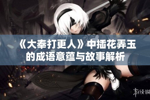 《大奉打更人》中插花弄玉的成语意蕴与故事解析