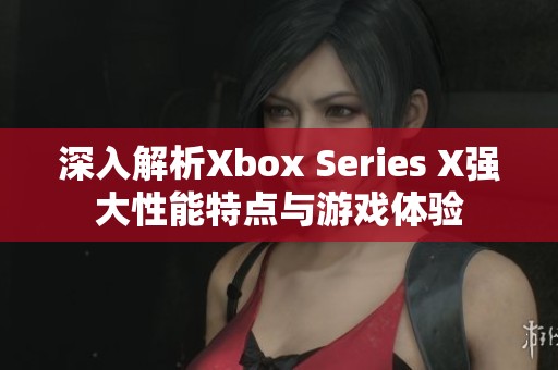 深入解析Xbox Series X强大性能特点与游戏体验