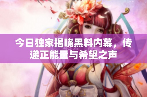 今日独家揭晓黑料内幕，传递正能量与希望之声