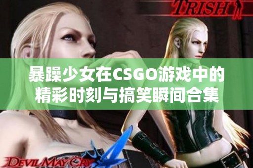 暴躁少女在CSGO游戏中的精彩时刻与搞笑瞬间合集
