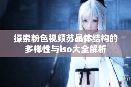 探索粉色视频苏晶体结构的多样性与iso大全解析